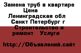 Замена труб в квартире › Цена ­ 1 500 - Ленинградская обл., Санкт-Петербург г. Строительство и ремонт » Услуги   